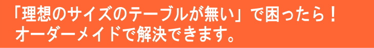 既製品のテーブルには理想のサイズが無いで困ったら当工房のオーダーメイドで解決できます。